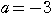 a=-3